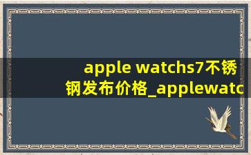 apple watchs7不锈钢发布价格_applewatchs7不锈钢值得买吗